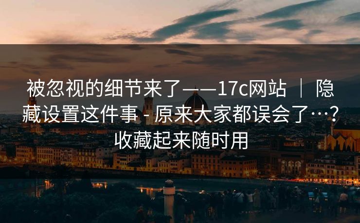 被忽视的细节来了——17c网站 ｜ 隐藏设置这件事 - 原来大家都误会了…？收藏起来随时用
