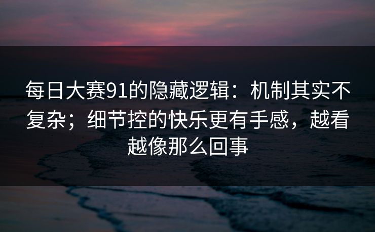 每日大赛91的隐藏逻辑：机制其实不复杂；细节控的快乐更有手感，越看越像那么回事