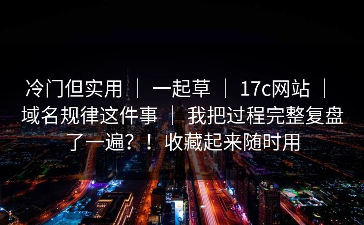 冷门但实用 | 一起草 | 17c网站 | 域名规律这件事 | 我把过程完整复盘了一遍?!收藏起来随时用 冷门但实用 | 一起草 | 17c网站 | 域名规律这件事 | 我把过程完整复盘了一遍?!收藏起来随时用