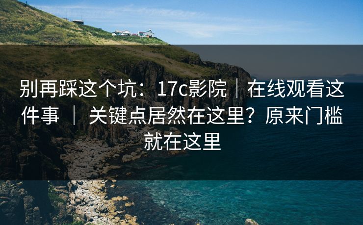 别再踩这个坑：17c影院｜在线观看这件事 ｜ 关键点居然在这里？原来门槛就在这里
