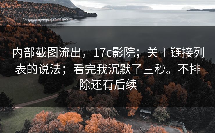 内部截图流出,17c影院;关于链接列表的说法;看完我沉默了三秒。不排除还有后续 内部截图流出,17c影院;关于链接列表的说法;看完我沉默了三秒。不排除还有后续