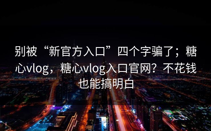 别被“新官方入口”四个字骗了；糖心vlog，糖心vlog入口官网？不花钱也能搞明白