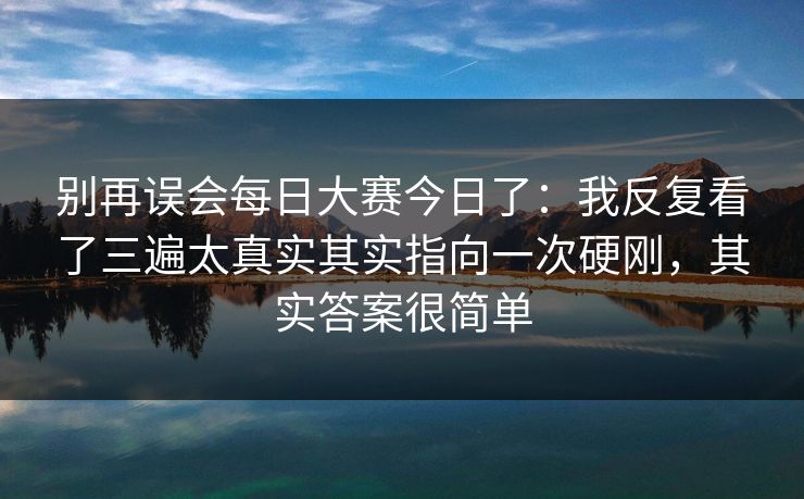 别再误会每日大赛今日了：我反复看了三遍太真实其实指向一次硬刚，其实答案很简单