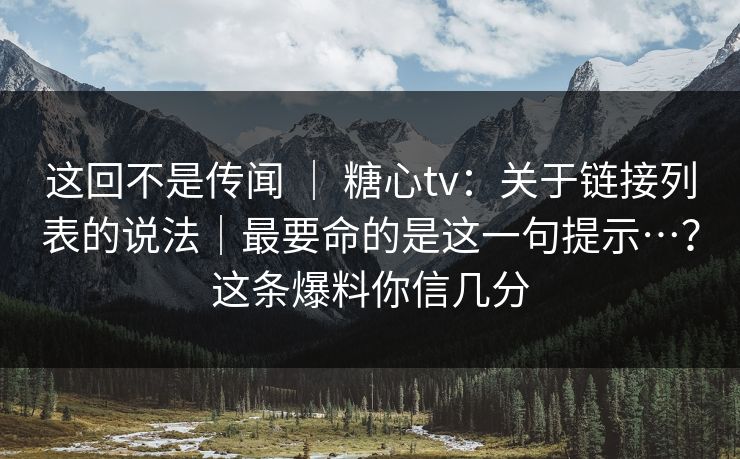 这回不是传闻 ｜ 糖心tv：关于链接列表的说法｜最要命的是这一句提示…？这条爆料你信几分