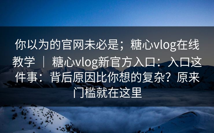 你以为的官网未必是；糖心vlog在线教学 ｜ 糖心vlog新官方入口：入口这件事：背后原因比你想的复杂？原来门槛就在这里