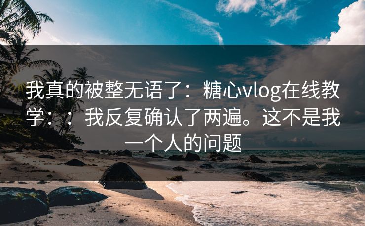 我真的被整无语了：糖心vlog在线教学：：我反复确认了两遍。这不是我一个人的问题