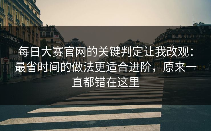 每日大赛官网的关键判定让我改观：最省时间的做法更适合进阶，原来一直都错在这里