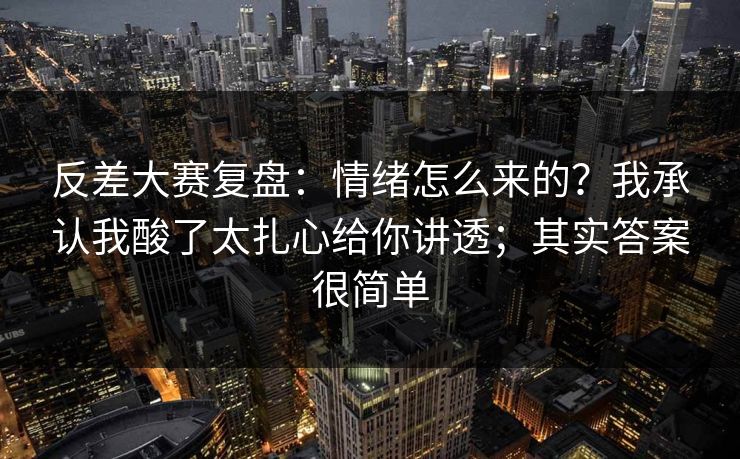 反差大赛复盘：情绪怎么来的？我承认我酸了太扎心给你讲透；其实答案很简单