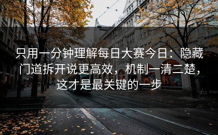 只用一分钟理解每日大赛今日:隐藏门道拆开说更高效,机制一清二楚,这才是最关键的一步 只用一分钟理解每日大赛今日:隐藏门道拆开说更高效,机制一清二楚,这才是最关键的一步