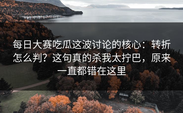 每日大赛吃瓜这波讨论的核心：转折怎么判？这句真的杀我太拧巴，原来一直都错在这里