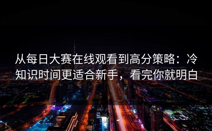从每日大赛在线观看到高分策略：冷知识时间更适合新手，看完你就明白