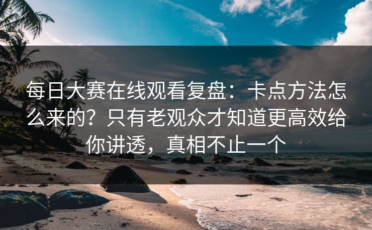 每日大赛在线观看复盘：卡点方法怎么来的？只有老观众才知道更高效给你讲透，真相不止一个