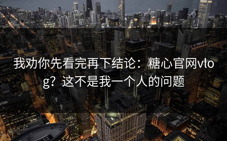 我劝你先看完再下结论：糖心官网vlog？这不是我一个人的问题