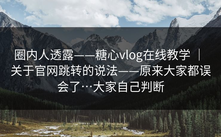 圈内人透露——糖心vlog在线教学 ｜ 关于官网跳转的说法——原来大家都误会了…大家自己判断