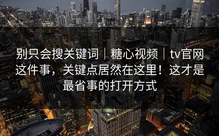 别只会搜关键词｜糖心视频｜tv官网这件事，关键点居然在这里！这才是最省事的打开方式