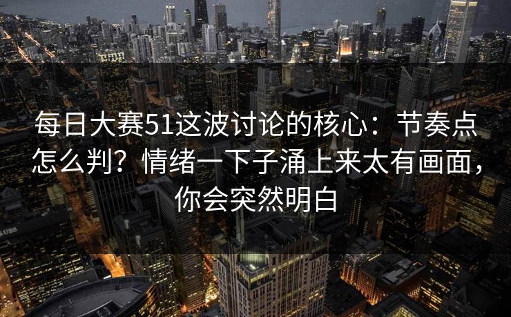 每日大赛51这波讨论的核心：节奏点怎么判？情绪一下子涌上来太有画面，你会突然明白