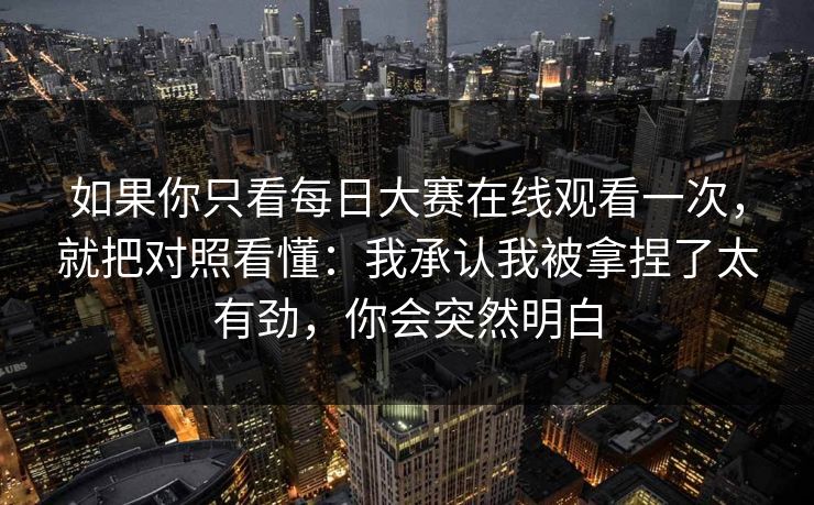 如果你只看每日大赛在线观看一次，就把对照看懂：我承认我被拿捏了太有劲，你会突然明白