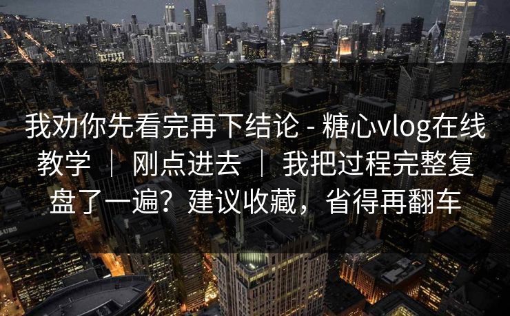 我劝你先看完再下结论 - 糖心vlog在线教学 | 刚点进去 | 我把过程完整复盘了一遍?建议收藏,省得再翻车 我劝你先看完再下结论 - 糖心vlog在线教学 | 刚点进去 | 我把过程完整复盘了一遍?建议收藏,省得再翻车