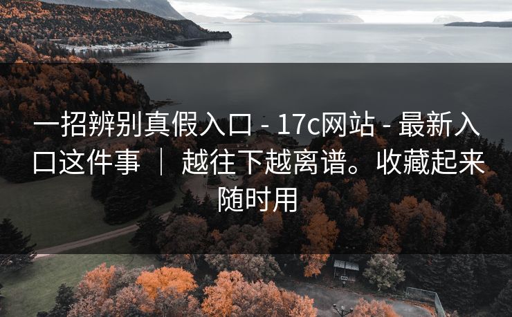 一招辨别真假入口 - 17c网站 - 最新入口这件事 | 越往下越离谱。收藏起来随时用 一招辨别真假入口 - 17c网站 - 最新入口这件事 | 越往下越离谱。收藏起来随时用