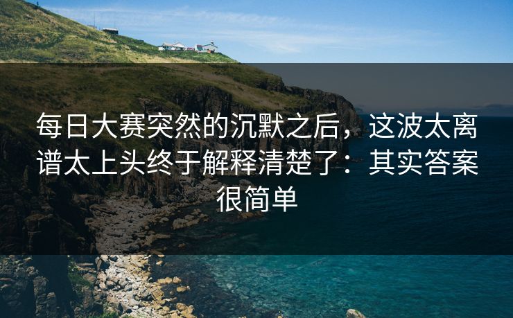 每日大赛突然的沉默之后，这波太离谱太上头终于解释清楚了：其实答案很简单