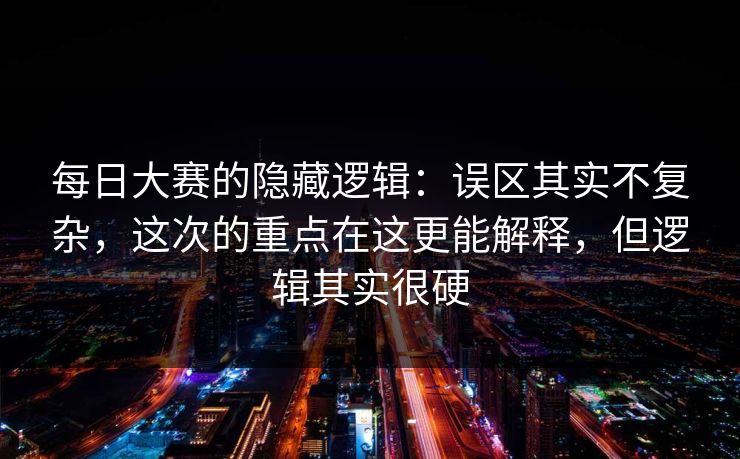 每日大赛的隐藏逻辑：误区其实不复杂，这次的重点在这更能解释，但逻辑其实很硬