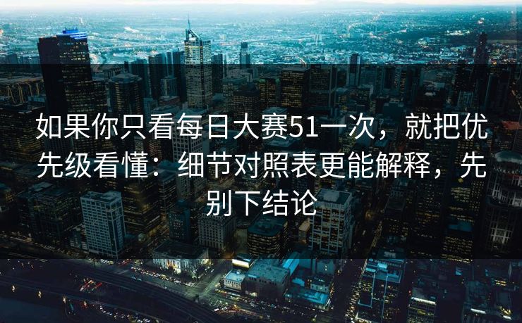 如果你只看每日大赛51一次，就把优先级看懂：细节对照表更能解释，先别下结论