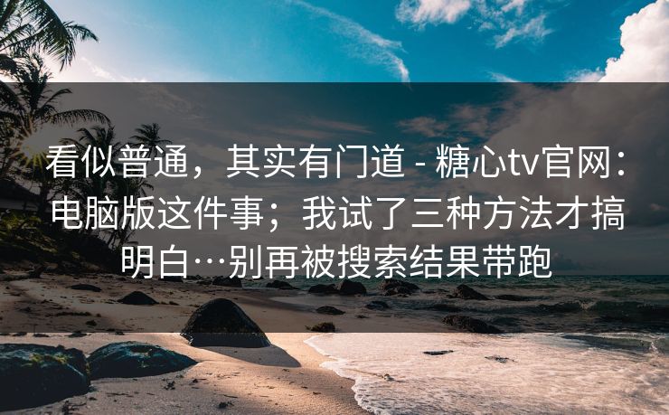 看似普通，其实有门道 - 糖心tv官网：电脑版这件事；我试了三种方法才搞明白…别再被搜索结果带跑