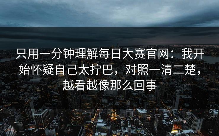 只用一分钟理解每日大赛官网:我开始怀疑自己太拧巴,对照一清二楚,越看越像那么回事 只用一分钟理解每日大赛官网:我开始怀疑自己太拧巴,对照一清二楚,越看越像那么回事