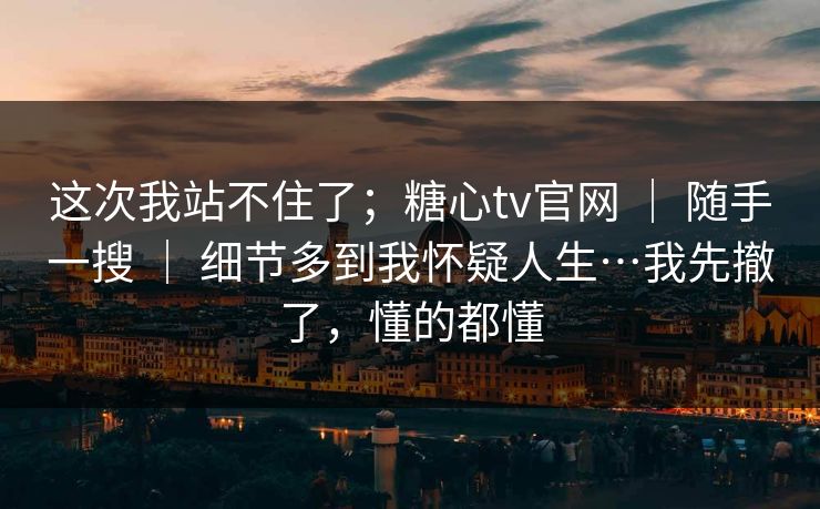 这次我站不住了;糖心tv官网 | 随手一搜 | 细节多到我怀疑人生…我先撤了,懂的都懂 这次我站不住了;糖心tv官网 | 随手一搜 | 细节多到我怀疑人生…我先撤了,懂的都懂