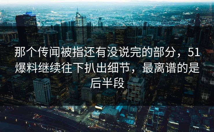 那个传闻被指还有没说完的部分,51爆料继续往下扒出细节,最离谱的是后半段 那个传闻被指还有没说完的部分,51爆料继续往下扒出细节,最离谱的是后半段
